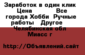 Заработок в один клик › Цена ­ 1 000 - Все города Хобби. Ручные работы » Другое   . Челябинская обл.,Миасс г.